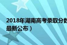 2018年湖南高考录取分数线公布（2018年湖南高考分数线最新公布）