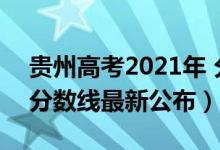 贵州高考2021年 分数线（2021年贵州高考分数线最新公布）