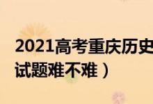 2021高考重庆历史试卷（2022重庆高考历史试题难不难）