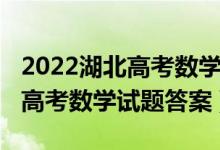 2022湖北高考数学试卷全国一卷（2022湖北高考数学试题答案）