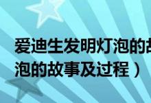 爱迪生发明灯泡的故事250字（爱迪生发明灯泡的故事及过程）