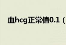 血hcg正常值0.1（血HCG正常值是多少）