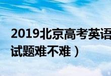 2019北京高考英语难吗（2022北京高考英语试题难不难）