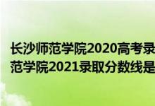 长沙师范学院2020高考录取分数线（高考多少分能上长沙师范学院2021录取分数线是多少）