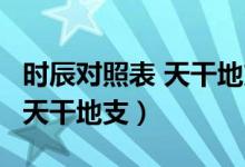 时辰对照表 天干地支 生辰八字（时辰对照表 天干地支）