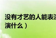 没有才艺的人能表演什么（没有才艺的人能表演什么）