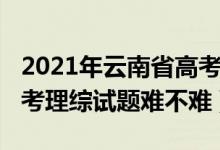 2021年云南省高考理综卷难度（2022云南高考理综试题难不难）