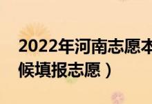 2022年河南志愿本科二批填报时间（什么时候填报志愿）