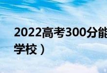 2022高考300分能考上大学吗（可以上哪些学校）