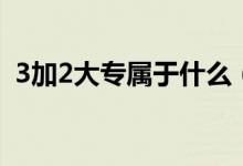 3加2大专属于什么（3加2大专属于统招吗）