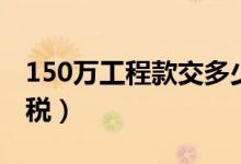 150万工程款交多少税（150万工程款交多少税）