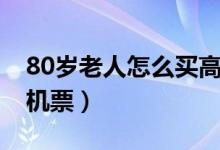 80岁老人怎么买高铁票（80岁老人怎么买飞机票）