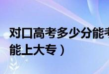 对口高考多少分能考上本科（对口高考多少分能上大专）