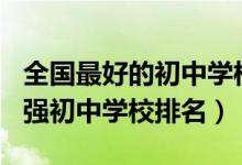 全国最好的初中学校排名2020（2022中国百强初中学校排名）