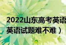 2022山东高考英语试题难度（2022山东高考英语试题难不难）