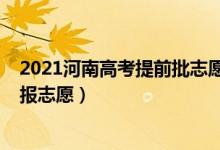 2021河南高考提前批志愿填报（2022河南本科提前批哪天报志愿）