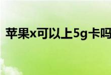 苹果x可以上5g卡吗（苹果x可以用5g卡吗）