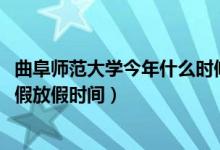 曲阜师范大学今年什么时候放暑假（2022年曲阜师范大学暑假放假时间）