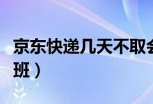 京东快递几天不取会被退回（京东快递几点下班）