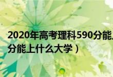 2020年高考理科590分能上什么大学（2022年高考理科590分能上什么大学）