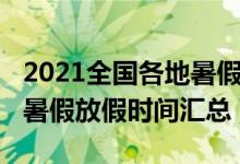 2021全国各地暑假放假时间（2021多地最新暑假放假时间汇总）