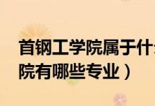 首钢工学院属于什么学校（2022年首钢工学院有哪些专业）