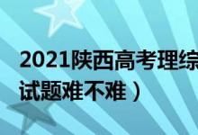 2021陕西高考理综难吗（2022陕西高考理综试题难不难）