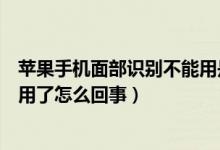 苹果手机面部识别不能用是什么原因（苹果的面部识别不能用了怎么回事）