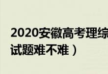 2020安徽高考理综难度（2022安徽高考理综试题难不难）