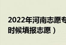 2022年河南志愿专科提前批填报时间（什么时候填报志愿）