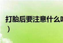 打胎后要注意什么吃什么（打胎后要注意什么）