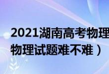 2021湖南高考物理试卷难吗（2022湖南高考物理试题难不难）