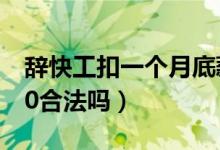 辞快工扣一个月底薪合法吗（辞快工扣工资30合法吗）