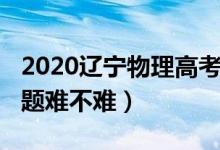 2020辽宁物理高考题（2022辽宁高考物理试题难不难）