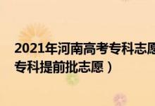 2021年河南高考专科志愿填报时间（2022河南高考几号报专科提前批志愿）