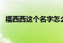 福西西这个名字怎么来的（福西西是什么）