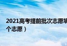 2021高考提前批次志愿填报时间（2022高考提前批次有几个志愿）