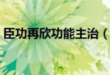 臣功再欣功能主治（臣功再欣那个药的功效）