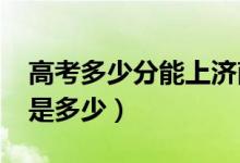 高考多少分能上济南大学（2021录取分数线是多少）