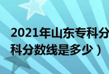 2021年山东专科分数线（预计2022年山东专科分数线是多少）