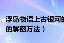 浮岛物语上古银河的解法（浮岛物语上古银河的解密方法）