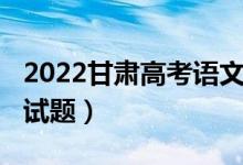 2022甘肃高考语文试题（2022甘肃高考语文试题）