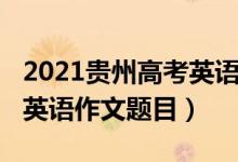 2021贵州高考英语作文题目（2022贵州高考英语作文题目）