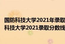 国防科技大学2021年录取分数是多少（高考多少分能上国防科技大学2021录取分数线是多少）