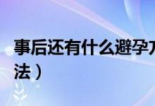 事后还有什么避孕方法（事后避孕有哪几种方法）