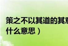 策之不以其道的其意思（策之不以其道的之是什么意思）