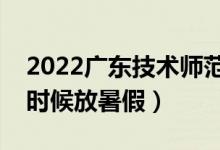 2022广东技术师范大学暑假放假时间（什么时候放暑假）