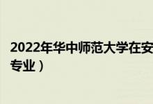 2022年华中师范大学在安徽招生计划及招生人数（都招什么专业）