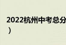 2022杭州中考总分（2022杭州中考总分多少）