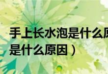 手上长水泡是什么原因不疼不痒（手上长水泡是什么原因）